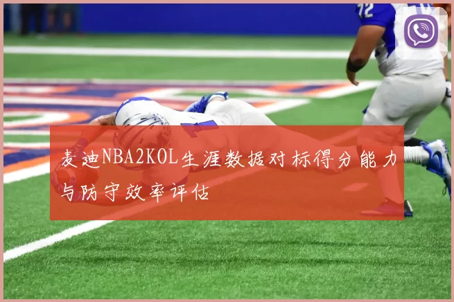 麦迪NBA2KOL生涯数据对标得分能力与防守效率评估