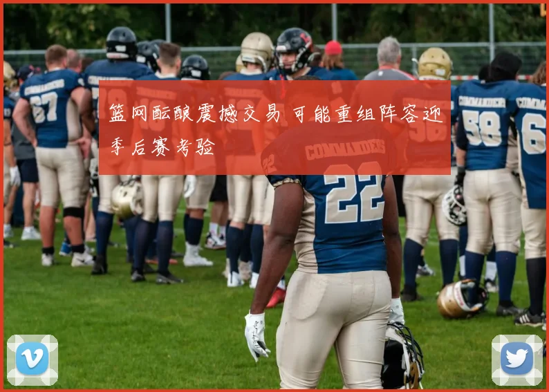 篮网酝酿震撼交易 可能重组阵容迎季后赛考验