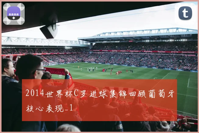 2014世界杯C罗进球集锦回顾葡萄牙核心表现_1
