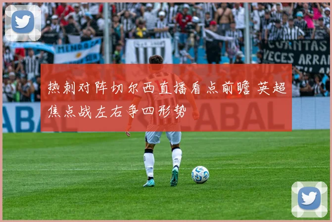 热刺对阵切尔西直播看点前瞻 英超焦点战左右争四形势