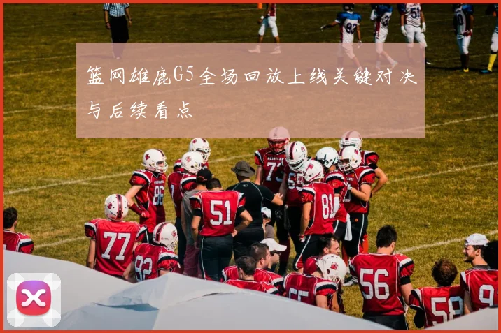 篮网雄鹿G5全场回放上线关键对决与后续看点