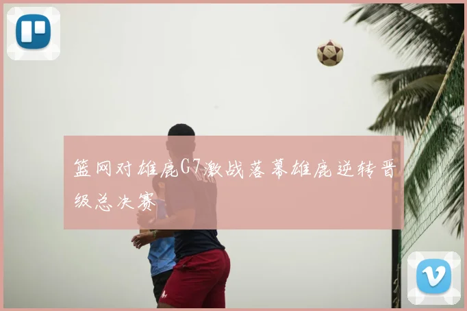 篮网对雄鹿G7激战落幕雄鹿逆转晋级总决赛