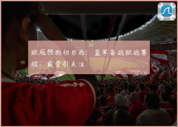 欧冠预测切尔西：蓝军备战欧战赛程，前景引关注