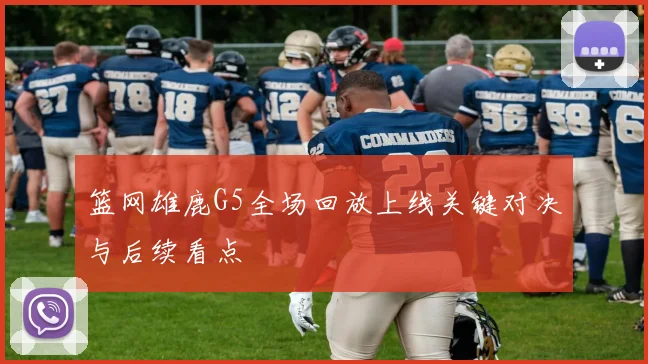 篮网雄鹿G5全场回放上线关键对决与后续看点