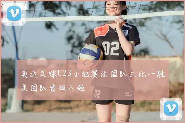 奥运足球U23小组赛法国队三比一胜美国队晋级八强