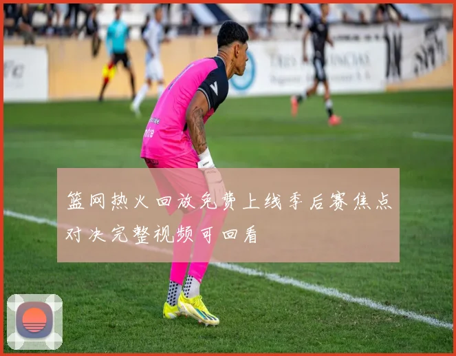 篮网热火回放免费上线季后赛焦点对决完整视频可回看