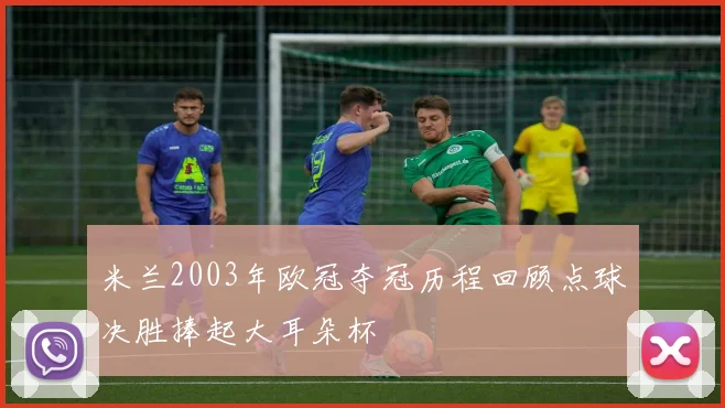 米兰2003年欧冠夺冠历程回顾点球决胜捧起大耳朵杯