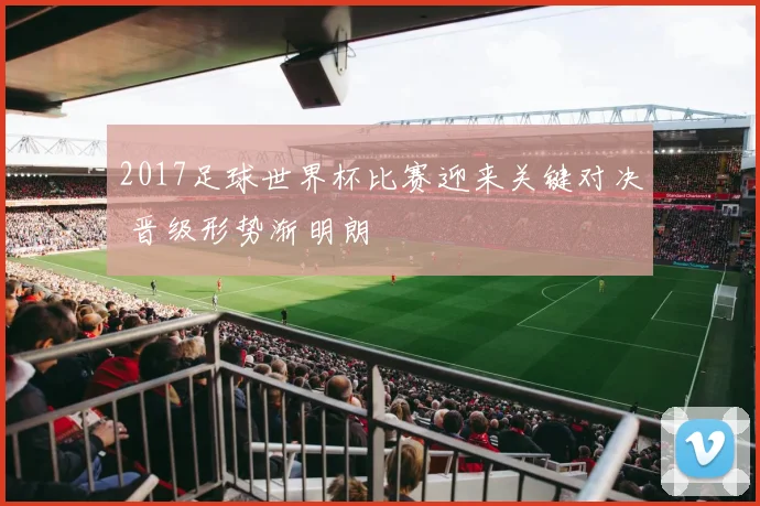 2017足球世界杯比赛迎来关键对决 晋级形势渐明朗