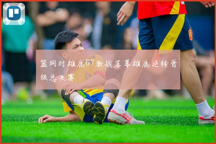 篮网对雄鹿G7激战落幕雄鹿逆转晋级总决赛