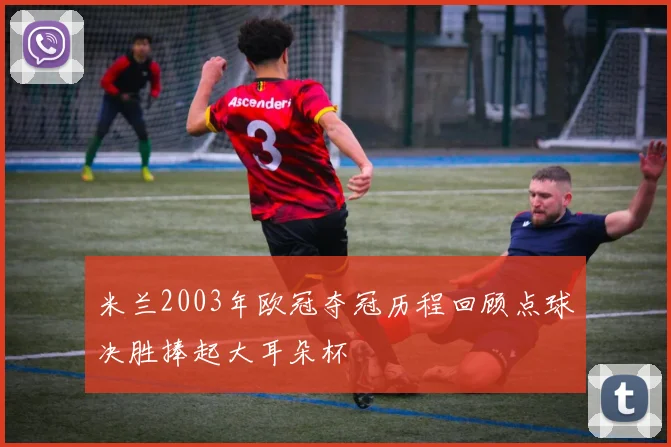 米兰2003年欧冠夺冠历程回顾点球决胜捧起大耳朵杯