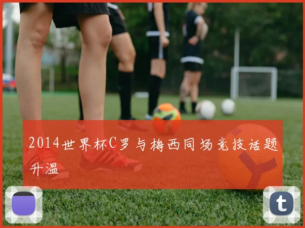 2014世界杯C罗与梅西同场竞技话题升温