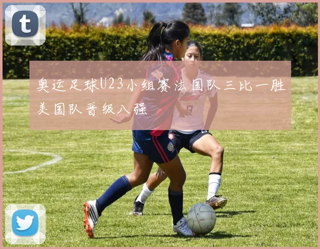 奥运足球U23小组赛法国队三比一胜美国队晋级八强